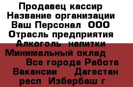 Продавец-кассир › Название организации ­ Ваш Персонал, ООО › Отрасль предприятия ­ Алкоголь, напитки › Минимальный оклад ­ 35 000 - Все города Работа » Вакансии   . Дагестан респ.,Избербаш г.